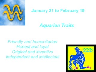 January 21 to February 19  Aquarian Traits   Friendly and humanitarian Honest and loyal Original and inventive Independent and intellectual 