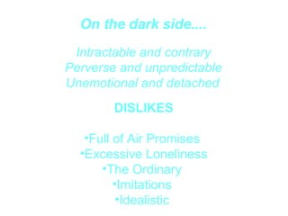 On the dark side....   Intractable and contrary Perverse and unpredictable Unemotional and detached   DISLIKES Full of Air Promises  Excessive Loneliness  The Ordinary  Imitations  Idealistic  