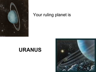 Your ruling planet is  URANUS   