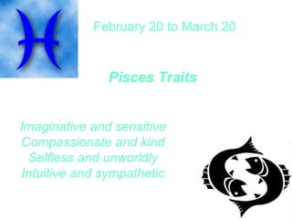 February 20 to March 20  Pisces Traits   Imaginative and sensitive Compassionate and kind Selfless and unworldly Intuitive and sympathetic 
