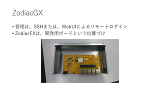 ZodiacGX
• 管理は、SSHまたは、WebUIによるリモートログイン
• ZodiacFXは、開発用ボードという位置づけ
 