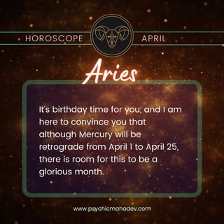 It’s birthday time for you, and I am
here to convince you that
although Mercury will be
retrograde from April 1 to April 25,
there is room for this to be a
glorious month.
HOROSCOPE APRIL
www.psychicmahadev.com
 