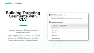Building Targeting
Segments with
CLV
Create a segment in GA that you want to
market/remarket to.
Turn the Segment into an ...