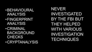 •BEHAVIOURAL
ANALYSIS
•FINGERPRINT
ANALYSIS
•CRIMINAL
BACKGROUND
CHECKS
•CRYPTANALYSIS
NEVER
INVESTIGATED
BY THE FBI BUT
THEY HELPED
WITH VARIOUS
INVESTIGATION
TECHNIQUES
 