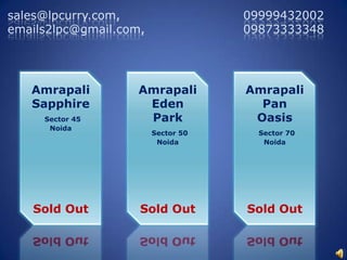  sales@lpcurry.com,                              09999432002 emails2lpc@gmail.com,                        09873333348  Amrapali Sapphire Sector 45 Noida  Sold Out  AmrapaliEden Park Sector 50 Noida  Sold Out  Amrapali Pan Oasis Sector 70 Noida  Sold Out  