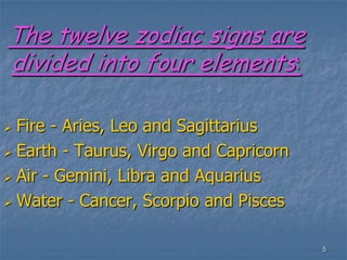 5The twelve zodiac signs are divided into four elements:Fire - Aries, Leo and Sagittarius