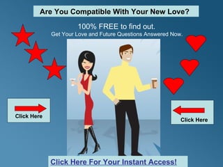 100% FREE to find out. Get Your Love and Future Questions Answered Now.  Click Here Are You Compatible With Your New Love? Click Here Click Here For Your Instant Access! 