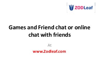Games and Friend chat or online 
chat with friends 
At 
www.Zodleaf.com 
 