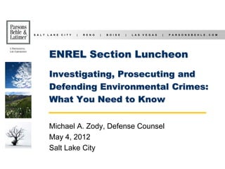 S A L T L A K E C I T Y | R E N O | B O I S E | L A S V E G A S | P A R S O N S B E H L E . C O M
ENREL Section Luncheon
Investigating, Prosecuting and
Defending Environmental Crimes:
What You Need to Know
Michael A. Zody, Defense Counsel
May 4, 2012
Salt Lake City
 