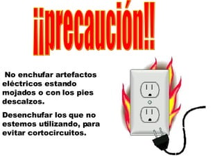 ¡¡precaución!! No enchufar artefactos eléctricos estando mojados o con los pies descalzos. Desenchufar los que no estemos utilizando, para evitar cortocircuitos. 