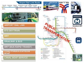 AIRPORT RAIL LINK
BTS SKYTRAIN
MRT
RRAILWAY & BUS
BRT*(BUS RAPID TRANSIT)
CHAO PHRAYA EXPRESS
BOAT
CANAL BOAT SERVICE
 