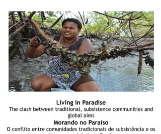 Living in Paradise
The clash between traditional, subsistence communities and
global aims
Morando no Paraíso
O conflito entre comunidades tradicionais de subsistência e os
 