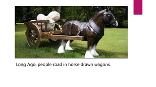 Long Ago, people road in horse drawn wagons.