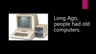 Long Ago,
people had old
computers.