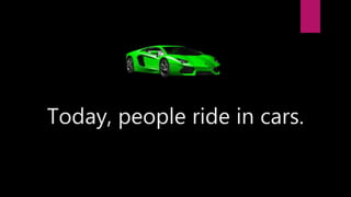 Today, people ride in cars.