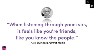 “When listening through your ears,
it feels like you’re friends,
like you know the people.”
- Alex Blumberg, Gimlet Media
 