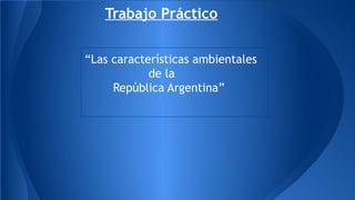 Trabajo Práctico 
“Las características ambientales 
de la 
República Argentina” 
 