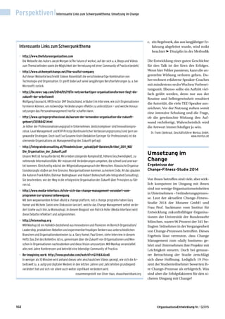 102 Nr. 1 |2015
Perspektiven|Interessante Links zum Schwerpunktthema; Umsetzung im Change
c. ein Regelwerk, das aus langjähriger Er-
fahrung abgeleitet wurde, wird strikt
beachtet ® Disziplin in der Methodik
Die Entwicklung einer guten Geschichte
für den Talk ist der Kern des Erfolges.
Wenn hier Fehler passieren, kann die an-
gestrebte Wirkung verloren gehen. Da-
her rechnen erfahrene Speaker-Coaches
mit mindestens sechs Wochen Vorberei-
tungszeit. Ebenso sollte ein Auftritt viel-
fach geübt werden, denn nur aus der
Routine und Selbstgewissheit resultiert
die Autorität, die viele TED Speaker aus-
zeichnet. Vor der Nutzung stehen somit
eine intensive Schulung und die Frage,
ob die gewünschte Wirkung den Auf-
wand rechtfertigt. Wahrscheinlich wird
die Antwort immer häuﬁger ja sein.
Dr. Frank Edelkraut, Geschäftsführer Mentus GmbH,
www.mentus.de
Umsetzung im
Change
Ergebnisse der
Change-Fitness-Studie 2014
Von ihnen betroffen sind viele, aber wirk-
lich kompetent im Umgang mit ihnen
sind nur wenige Organisationseinheiten
in Unternehmen –Veränderungsprozes-
se. Laut der aktuellen Change-Fitness-
Studie 2014 der Mutaree GmbH und
Frau Prof. Sackmann vom Institut für
Entwicklung zukunftsfähiger Organisa-
tionen der Universität der Bundeswehr
München, waren 96 Prozent der 345 be-
fragten Teilnehmer in derVergangenheit
von Change-Prozessen betroffen. Dieses
Ergebnis lässt vermuten, dass Change
Management zum «daily business» ge-
hört und Unternehmen ihre Projekte mit
Leichtigkeit steuern. Doch bei genaue-
rer Betrachtung der Studie zerschlägt
sich diese Hoffnung. Lediglich 19 Pro-
zent der Studienteilnehmer bewerten ih-
re Change-Prozesse als erfolgreich. Was
sind aber die Erfolgsfaktoren für den si-
cheren Umgang mit Change?
Interessante Links zum Schwerpunktthema
• http://www.thefutureorganization.com
Die Webseite des Autors Jacob Morgan («The future of work»), auf der sich u. a. Blogs und Videos
zum Thema beﬁnden sowie die Möglichkeit der Vernetzung mit einer Community of Practice besteht.
• http://www.alchemyofchange.net/the-soulful-company
Auf dieser Webseite beschreibt Gideon Rosenblatt die verschiedenartige Kombination von
Technologie und Organisation. Er greift dabei auf seine langjährigen Berufserfahrungen (u. a. bei
Microsoft) zurück.
• http://de.news-sap.com/2014/05/19/in-netzwerkartigen-organisationsformen-liegt-die-
zukunft-der-arbeitswelt
Wolfgang Fassnacht, HR Director SAP Deutschland, erläutert im Interview, wie sich Organisationen
formieren können, um notwendige Veränderungen effektiv zu unterstützen — und welche Voraus-
setzungen das Personalmanagement hierfür schaffen kann.
• http://www.springerprofessional.de/warum-der-lernenden-organisation-die-zukunft-
gehoert/3018842.html
Je höher der Professionalisierungsgrad in Unternehmen, desto komplexer sind Innovationspro-
zesse. Lean Management und KVP-Prinzip (Kontinuierlicher Verbesserungsprozess) sind gern an-
gewandte Strategien. Doch laut Eva-Susanne Krah (Redaktion Springer für Professionals) ist die
«lernende Organisation» als Managementtyp der Zukunft gefragt.
• http://integratedconsulting.at/ﬁleadmin/user_upload/pdf-Dateien/Artikel_2011_ND/
Die_Organisation_der_Zukunft.pdf
Unsere Welt ist herausfordernd. Wir erleben steigende Komplexität, höhere Geschwindigkeit, zu-
nehmende Informationsfülle. Wir müssen mit Veränderungen umgehen, die schnell und unerwar-
tet kommen. Gleichzeitig wächst der Mitgestaltungsanspruch der Menschen. Klassische Organisa-
tionskonzepte stoßen an ihre Grenzen, Reorganisationen kommen zu keinem Ende. All das glauben
die Autoren Frank Kühn, Dietmar Bodingbauer und Hubert Dolleschall (alle Integrated Consulting).
Sie beschreiben, wie der Weg in die erfolgreiche Organisation der Zukunft über Prinzipien zu füh-
ren ist.
• http://www.media-interface.ch/wie-sich-das-change-management-verandert-vom-
programm-zur-graswurzelbewegung
Mit dem wegweisenden Artikel «Build a change platform, not a change program» haben Gary
Hamel und Michele Zanini eine Diskussion lanciert, welche das Change Management selbst verän-
dert (siehe auch link zu Mixmashup). In diesem Blogpost von Patrick Hofer (Media Interface) wird
diese Debatte reﬂektiert und aufgenommen.
• http://mixmashup.org
MIX-Mashup ist ein Kollektiv bestehend aus Innovatoren und Pionieren im Bereich Organisation/
Leadership, produktiven Rebellen und experimentierfreudigen Denkern aus unterschiedlichen
Branchen und Organisationskontexten (u. a. Gary Hamel; Paul Green, siehe Interview in diesem
Heft). Das Ziel des Kollektivs ist es, gemeinsam über die Zukunft von Ortganisationen und Men-
schen in Organisationen nachzudenken und diese Vision umzusetzen. MIX-Mashup veranstaltet
alle zwei Jahre Konferenzen und betreibt eine lebendige Community of Practice.
• Re-imagining work: http://www.youtube.com/watch?v=G11t6XAIce0
In weniger als 10 Minuten wird anhand dieses sehr anschaulichen Videos gezeigt, wie sich die Ar-
beitswelt (u. a. aufgrund digitaler Medien) in den letzten Jahren und Jahrzehnten grundlegend
verändert hat und sich vor allem auch weiter signiﬁkant verändern wird.
zusammengestellt von Oliver Haas, ohaas@worldbank.org
 
