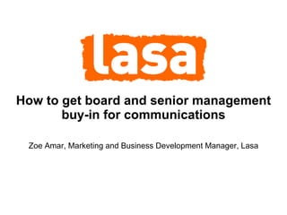 How to get board and senior management buy-in for communications Zoe Amar, Marketing and Business Development Manager, Lasa 