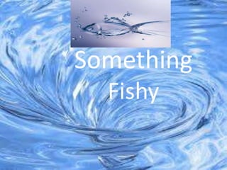 Something
Fishy
 
