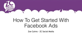 How To Get Started With
Facebook Ads
Zoe Cairns - ZC Social Media
 