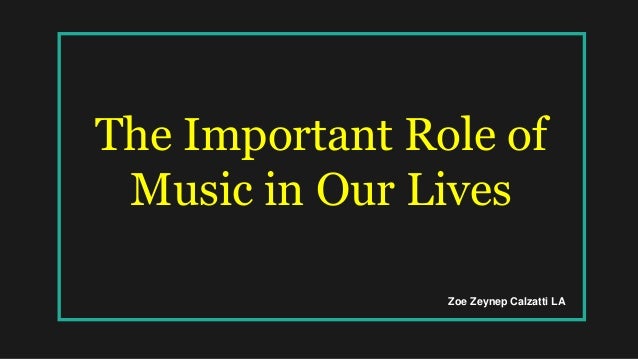 The Important Role of
Music in Our Lives
Zoe Zeynep Calzatti LA
 