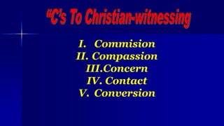 I. Commision
II. Compassion
III.Concern
IV. Contact
V. Conversion
 