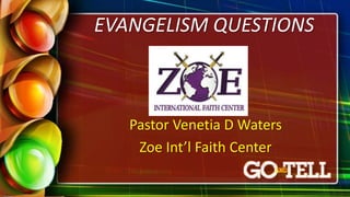 EVANGELISM QUESTIONS
Pastor Venetia D Waters
Zoe Int’l Faith Center
 