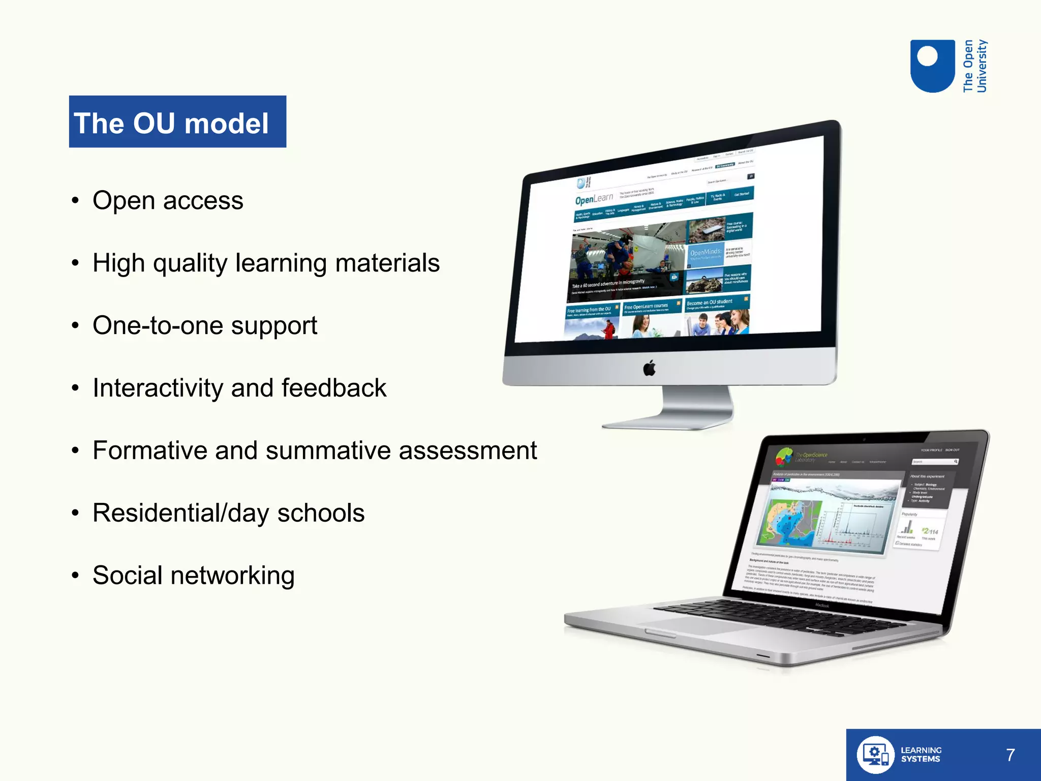 The OU model
7
• Open access
• High quality learning materials
• One-to-one support
• Interactivity and feedback
• Formative and summative assessment
• Residential/day schools
• Social networking
 