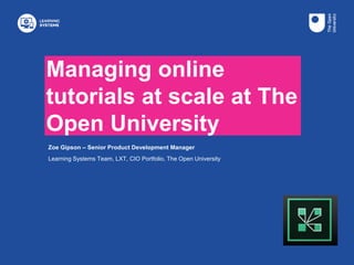 Managing online
tutorials at scale at The
Open University
Zoe Gipson – Senior Product Development Manager
Learning Systems Team, LXT, CIO Portfolio, The Open University
 