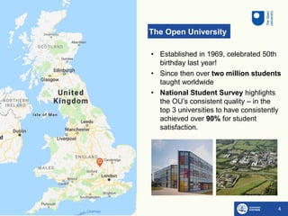 The Open University
4
• Established in 1969, celebrated 50th
birthday last year!
• Since then over two million students
ta...
