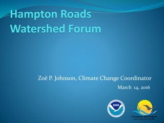 Zoë P. Johnson, Climate Change Coordinator
Hampton Roads
Watershed Forum
March 14, 2016
 