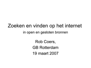 Zoeken en vinden op het internet    in open en gesloten bronnen   Rob Coers, GB Rotterdam 19 maart 2007 