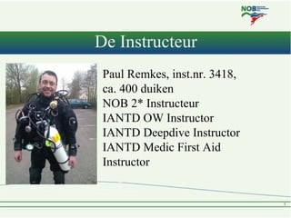 De Instructeur
 Paul Remkes, inst.nr. 3418,
 ca. 400 duiken
 NOB 2* Instructeur
 IANTD OW Instructor
 IANTD Deepdive Instr...