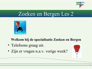 Zoeken en Bergen Les 2



 Welkom bij de specialisatie Zoeken en Bergen
• Telefoons graag uit.
• Zijn er vragen n.a.v. vor...