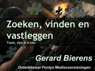Zoeken, vinden en vastleggen Tools, tips & tricks  Gerard Bierens Ontwikkelaar Fontys Mediavoorzieningen   