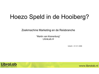 Hoezo Speld in de Hooiberg? Zoekmachine Marketing en de Reisbranche “ Martin van Kranenburg” LibraLab.nl Utrecht – 31 I 01 I 2008 