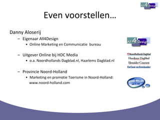 Even voorstellen… Danny Aloserij Eigenaar All4Design Online Marketing en Communicatie  bureau Uitgever Online bij HDC Media o.a. Noordhollands Dagblad.nl, Haarlems Dagblad.nl Provincie Noord-Holland Marketing en promotie Toerisme in Noord-Holland:  www.noord-holland.com 