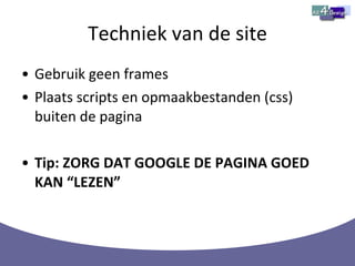 Techniek van de site Gebruik geen frames Plaats scripts en opmaakbestanden (css) buiten de pagina Tip: ZORG DAT GOOGLE DE PAGINA GOED KAN “LEZEN” 