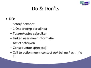 Do & Don’ts DO: Schrijf beknopt 1 Onderwerp per alinea Tussenkopjes gebruiken Linken naar meer informatie Actief schrijven Consequente spreekstijl Call to action neem contact op/ bel nu / schrijf u in 