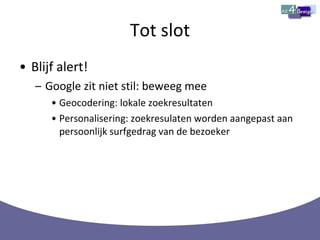 Tot slot Blijf alert! Google zit niet stil: beweeg mee Geocodering: lokale zoekresultaten Personalisering: zoekresulaten worden aangepast aan persoonlijk surfgedrag van de bezoeker 