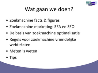 Wat gaan we doen? Zoekmachine facts & figures Zoekmachine marketing: SEA en SEO De basis van zoekmachine optimalisatie Regels voor zoekmachine vriendelijke webteksten Meten is weten! Tips 