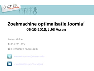 Zoekmachine optimalisatie Joomla! 06-10-2010, JUG Assen Jeroen Mulder T:  06-42391915 E:  [email_address] www.twitter.com/jeroenmulder www.linkedin.com/in/mulderj 