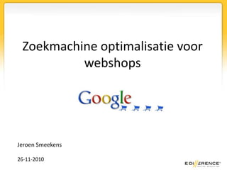 Zoekmachine optimalisatie voor webshops Jeroen Smeekens 26-11-2010 