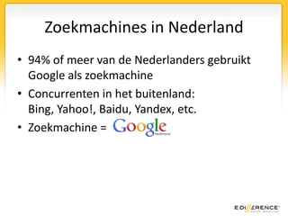 Zoekmachines in Nederland94% of meer van de Nederlanders gebruikt Google als zoekmachineConcurrenten in het buitenland: Bing, Yahoo!, Baidu, Yandex, etc.Zoekmachine =