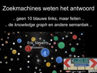 Zoekmachines weten het antwoord
.. geen 10 blauwe links, maar feiten ..
.. de knowledge graph en andere semantiek ..
Eric Sieverts
VVBAD | Gent, 25 juni 2015
@sieverts
 