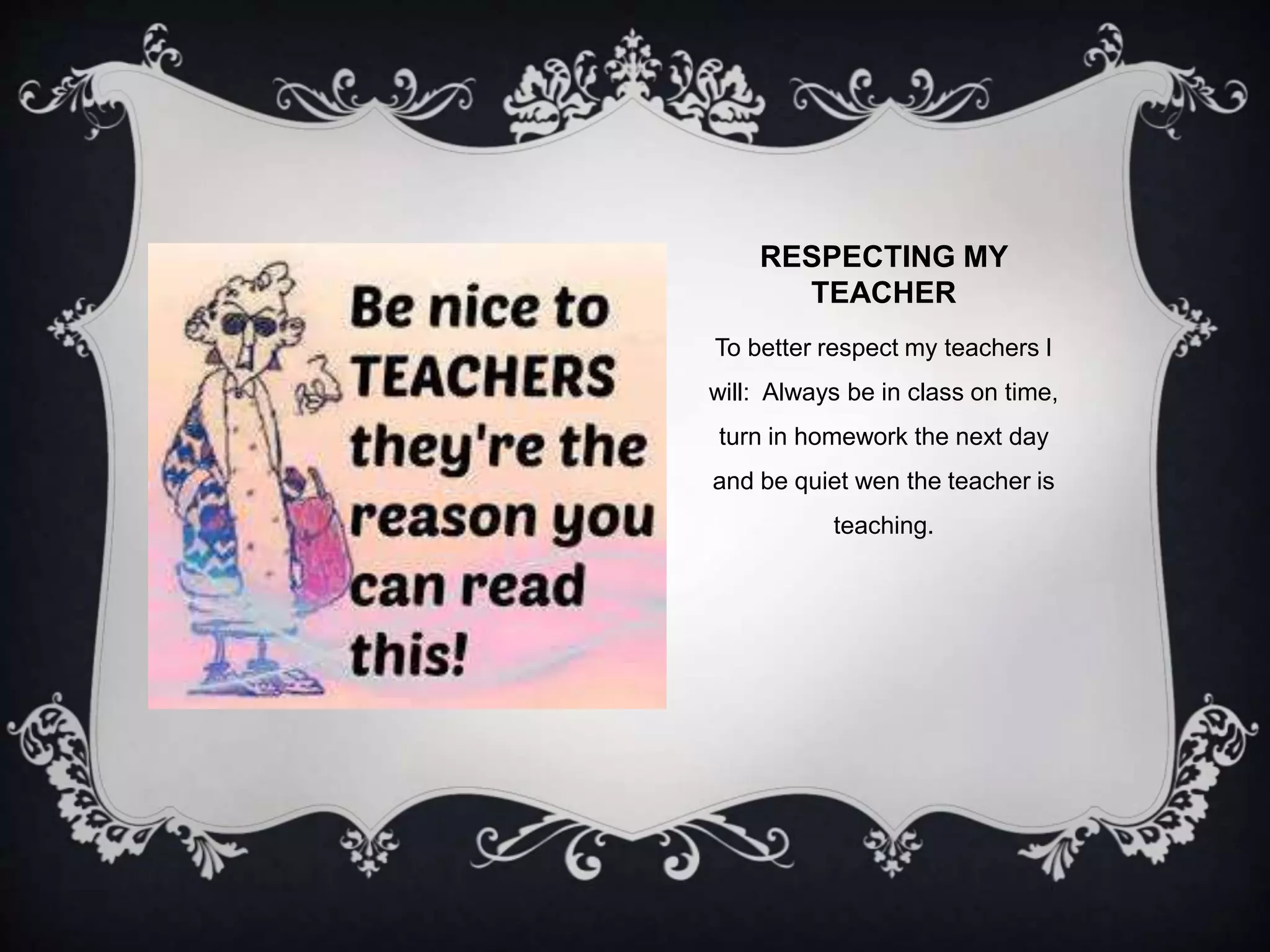 RESPECTING MY 
TEACHER 
To better respect my teachers I 
will: Always be in class on time, 
turn in homework the next day 
and be quiet wen the teacher is 
teaching. 
 