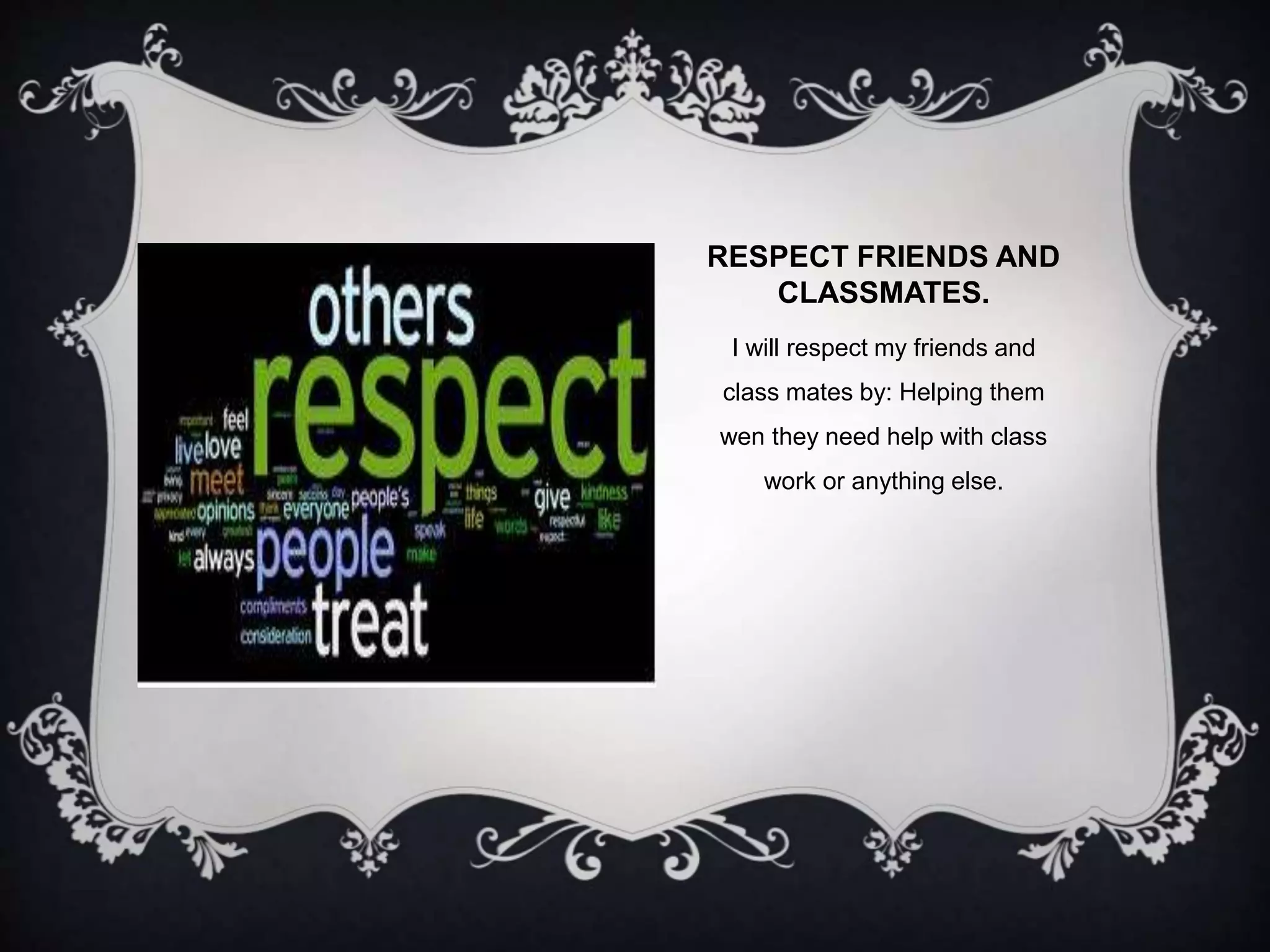 RESPECT FRIENDS AND 
CLASSMATES. 
I will respect my friends and 
class mates by: Helping them 
wen they need help with class 
work or anything else. 
 