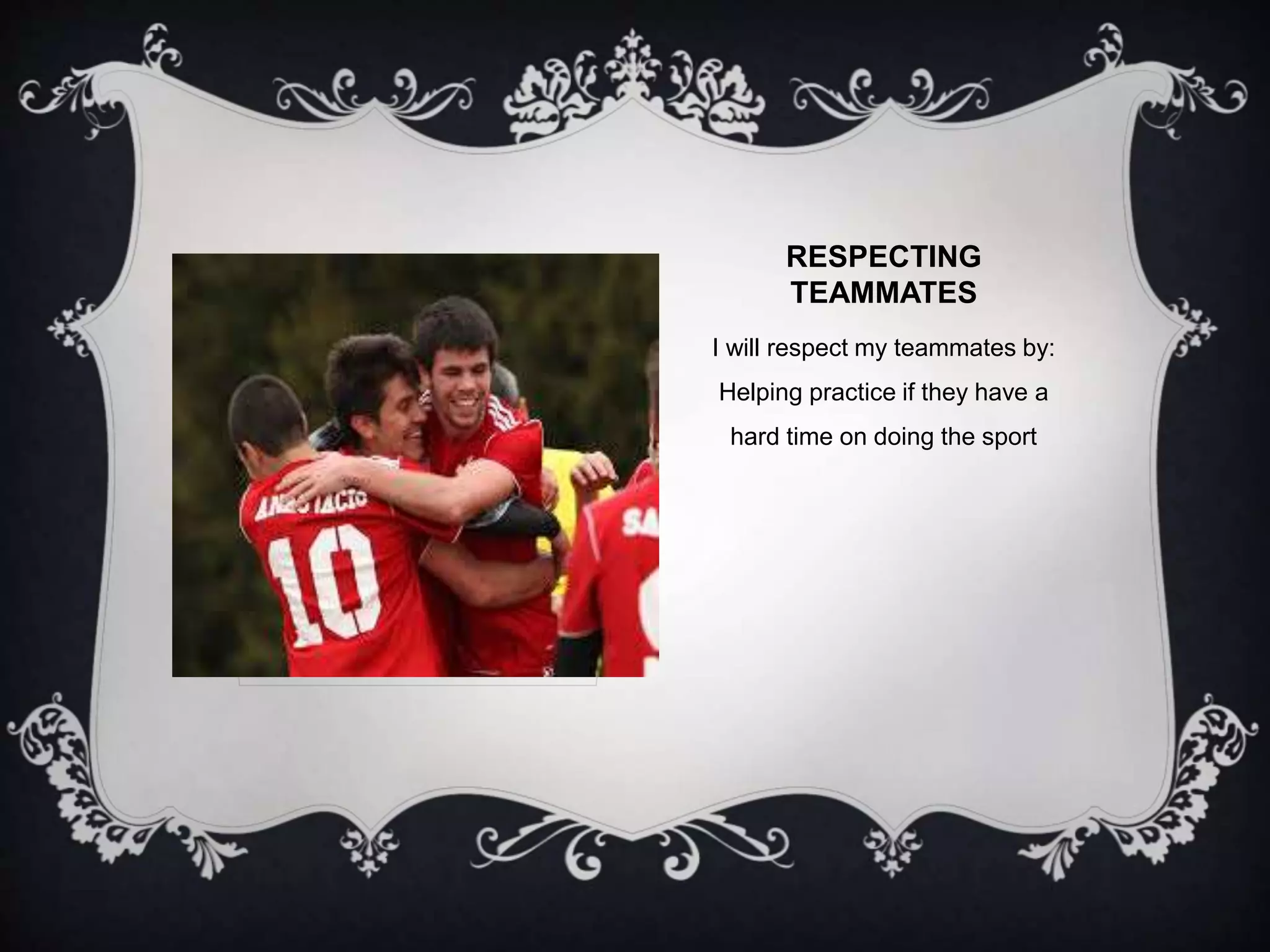RESPECTING 
TEAMMATES 
I will respect my teammates by: 
Helping practice if they have a 
hard time on doing the sport 
 