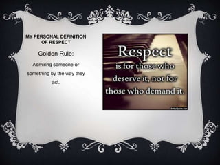 MY PERSONAL DEFINITION 
OF RESPECT 
Golden Rule: 
Admiring someone or 
something by the way they 
act. 
 